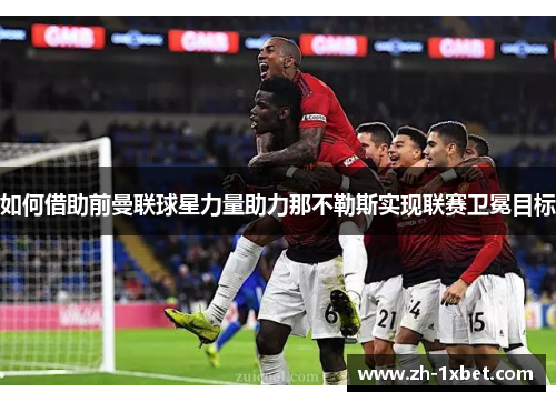 如何借助前曼联球星力量助力那不勒斯实现联赛卫冕目标