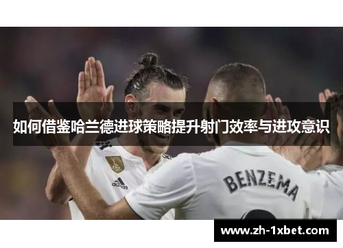 如何借鉴哈兰德进球策略提升射门效率与进攻意识