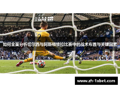 如何全面分析切尔西与阿斯顿维拉比赛中的战术布置与关键因素