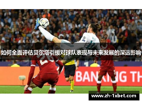 如何全面评估贝尔塔引援对球队表现与未来发展的深远影响