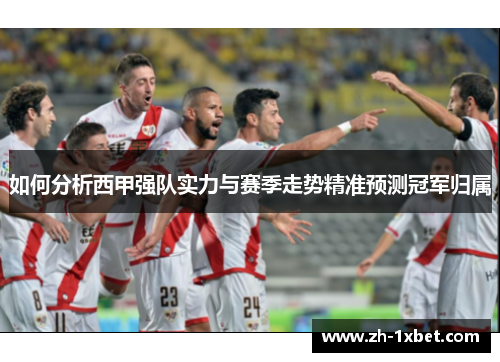如何分析西甲强队实力与赛季走势精准预测冠军归属