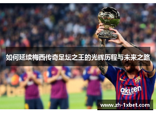如何延续梅西传奇足坛之王的光辉历程与未来之路