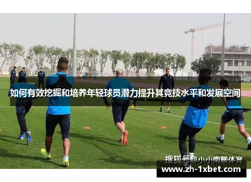 如何有效挖掘和培养年轻球员潜力提升其竞技水平和发展空间