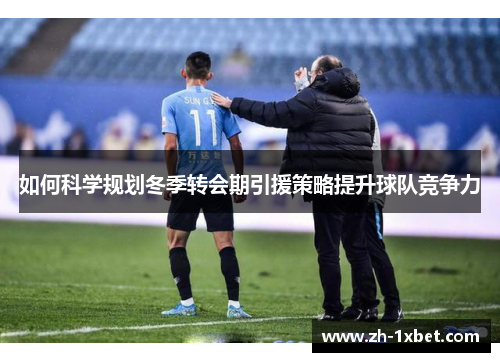 如何科学规划冬季转会期引援策略提升球队竞争力