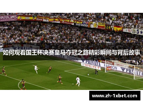 如何观看国王杯决赛皇马夺冠之路精彩瞬间与背后故事