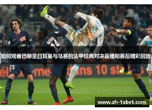 如何观看巴黎圣日耳曼与马赛的法甲经典对决直播和赛后精彩回放