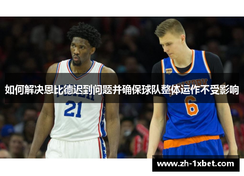 如何解决恩比德迟到问题并确保球队整体运作不受影响