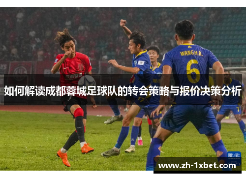 如何解读成都蓉城足球队的转会策略与报价决策分析