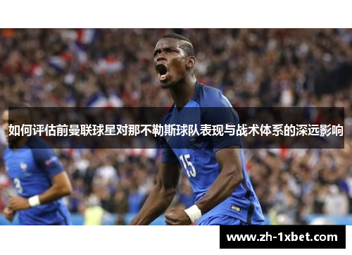 如何评估前曼联球星对那不勒斯球队表现与战术体系的深远影响