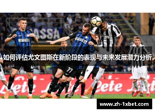 如何评估尤文图斯在新阶段的表现与未来发展潜力分析