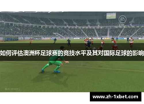 如何评估澳洲杯足球赛的竞技水平及其对国际足球的影响