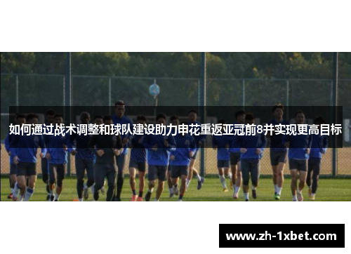 如何通过战术调整和球队建设助力申花重返亚冠前8并实现更高目标