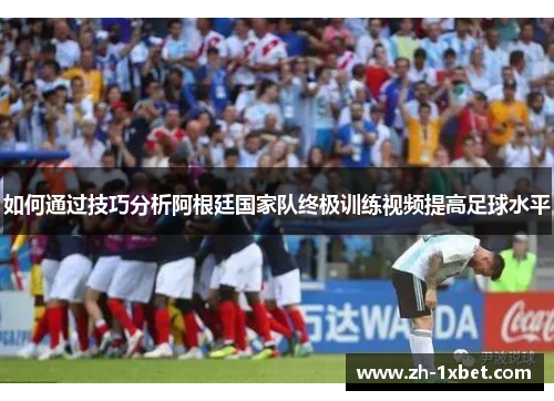 如何通过技巧分析阿根廷国家队终极训练视频提高足球水平