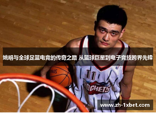 姚明与全球足篮电竞的传奇之路 从篮球巨星到电子竞技跨界先锋