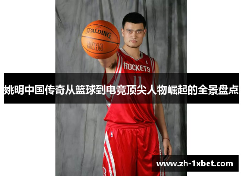 姚明中国传奇从篮球到电竞顶尖人物崛起的全景盘点